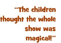 “The children thought the whole show was magical!” 
